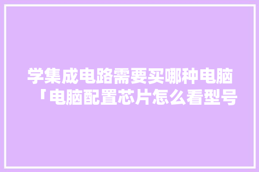 学集成电路需要买哪种电脑「电脑配置芯片怎么看型号」 学集成电路需要买哪种电脑「电脑配置芯片怎么看型号」 电脑配置