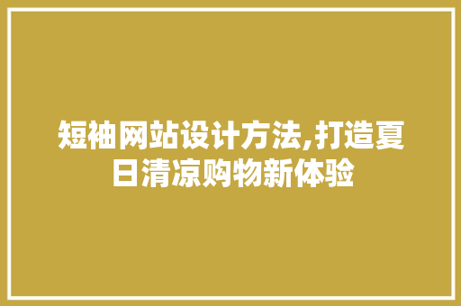 短袖网站设计方法,打造夏日清凉购物新体验 短袖网站设计方法,打造夏日清凉购物新体验 电脑基础