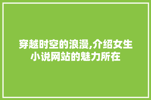 穿越时空的浪漫,介绍女生小说网站的魅力所在 网络技术 穿越时空的浪漫,介绍女生小说网站的魅力所在 穿越时空的浪漫,介绍女生小说网站的魅力所在 网络技术