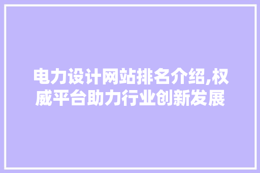 电力设计网站排名介绍,权威平台助力行业创新发展 电力设计网站排名介绍,权威平台助力行业创新发展 操作系统