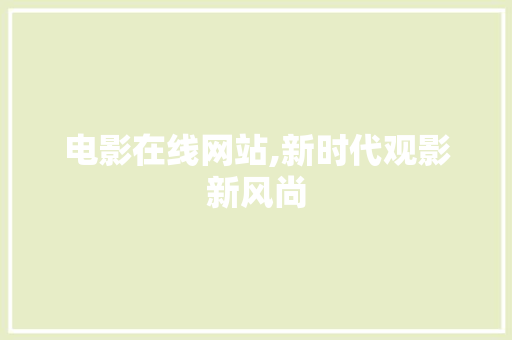 电影在线网站,新时代观影新风尚 电影在线网站,新时代观影新风尚 电脑基础