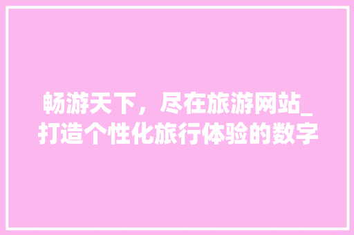 畅游天下,尽在旅游网站_打造个性化旅行体验的数字平台 电脑配置 畅游天下,尽在旅游网站_打造个性化旅行体验的数字平台 畅游天下,尽在旅游网站_打造个性化旅行体验的数字平台 电脑配置