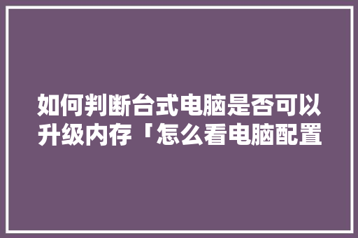 如何判断台式电脑是否可以升级内存「怎么看电脑配置是否落后了」 电脑故障维修 如何判断台式电脑是否可以升级内存「怎么看电脑配置是否落后了」 如何判断台式电脑是否可以升级内存「怎么看电脑配置是否落后了」 电脑故障维修