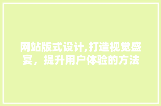 网站版式设计,打造视觉盛宴,提升用户体验的方法 网络技术 网站版式设计,打造视觉盛宴,提升用户体验的方法 网站版式设计,打造视觉盛宴,提升用户体验的方法 网络技术