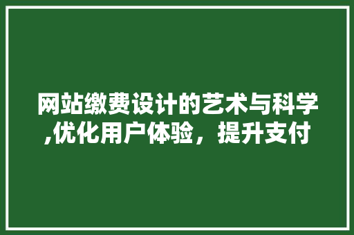 网站缴费设计的艺术与科学,优化用户体验,提升支付效率 操作系统 网站缴费设计的艺术与科学,优化用户体验,提升支付效率 网站缴费设计的艺术与科学,优化用户体验,提升支付效率 操作系统